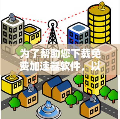 为了帮助您下载免费加速器软件,以下是一步步的建议 为了帮助您下载免费加速器软件,以下是一步步的建议