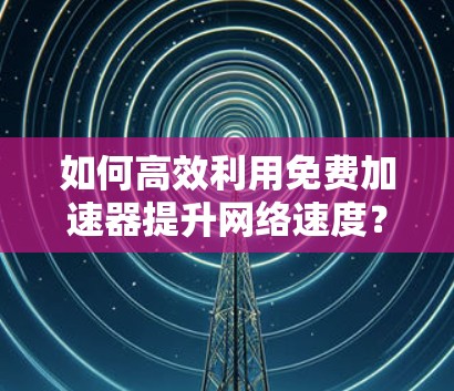 如何高效利用免费加速器提升网络速度?