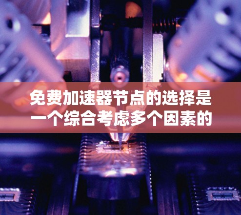 免费加速器节点的选择是一个综合考虑多个因素的过程,以下是一些关键步骤和建议