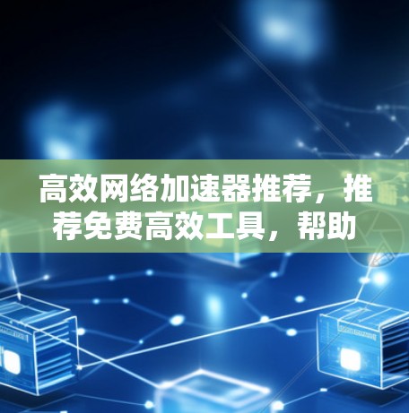 高效网络加速器推荐，推荐免费高效工具，帮助你快速连接网络