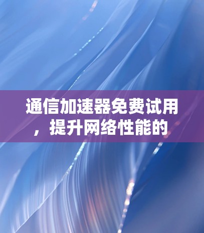 通信加速器免费试用,提升网络性能的