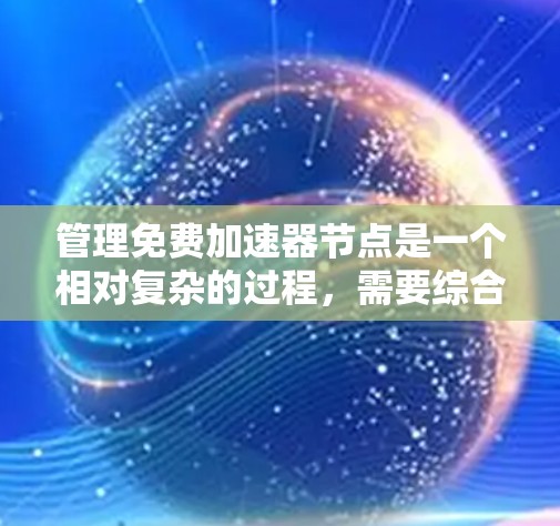 管理免费加速器节点是一个相对复杂的过程,需要综合考虑安全、效率和资源寿命等多个因素。以下是逐步的建议步骤