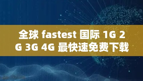 全球 fastest 国际 1G 2G 3G 4G 最快速免费下载