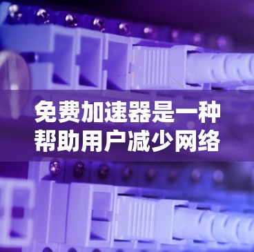 免费加速器是一种帮助用户减少网络延迟的工具,常见于3G、4G、Wi-Fi和移动数据服务。以下是一些可靠的网站链接,供您访问 免费加速器是一种帮助用户减少网络延迟的工具,常见于3G、4G、Wi-Fi和移动数据服务。以下是一些可靠的网站链接,供您访问