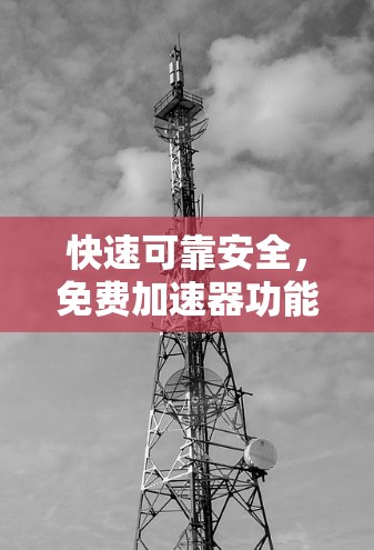 快速可靠安全,免费加速器功能测试报告