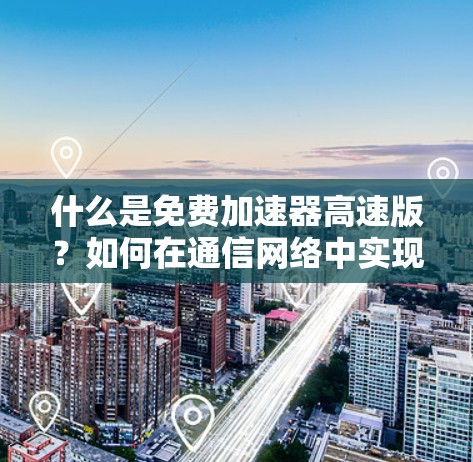 什么是免费加速器高速版?如何在通信网络中实现更快的数据传输