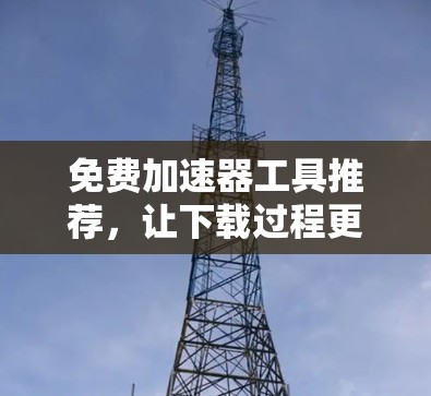 免费加速器工具推荐,让下载过程更顺滑