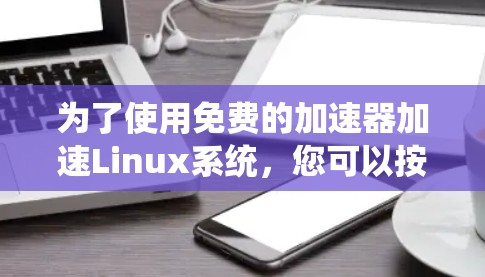为了使用免费的加速器加速Linux系统,您可以按照以下步骤进行操作