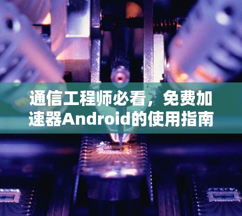 通信工程师必看，免费加速器Android的使用指南及优化建议