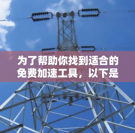为了帮助你找到适合的免费加速工具，以下是一些步骤和建议