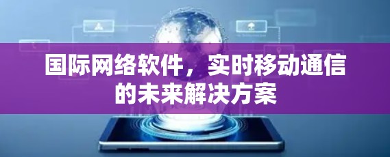 国际网络软件,实时移动通信的未来解决方案