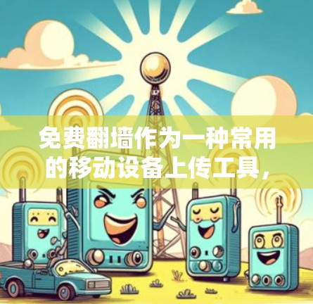 免费翻墙作为一种常用的移动设备上传工具，虽然方便，但也存在一些限制和不足，以下是对其进行全面的评测