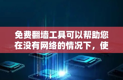 免费翻墙工具可以帮助您在没有网络的情况下，使用网络资源来访问他人的内容。以下是一些免费翻墙工具的推荐