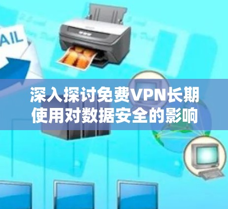 深入探讨免费VPN长期使用对数据安全的影响分析
