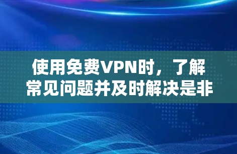 使用免费VPN时，了解常见问题并及时解决是非常重要的。以下是一些关于VPN体验和节点检测的教程和建议，帮助你更好地使用VPN