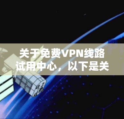 关于免费VPN线路试用中心,以下是关于VPN的基本信息和一些推荐