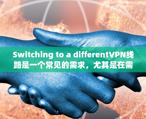 Switching to a differentVPN线路是一个常见的需求，尤其是在需要更换设备或尝试新服务时。以下是一个清晰的步骤指南，帮助您顺利完成这个过程