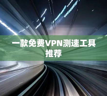 一款免费VPN测速工具推荐 一款免费VPN测速工具推荐