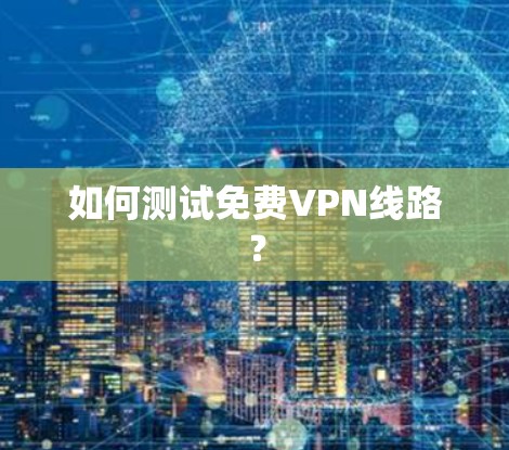 如何测试免费VPN线路?