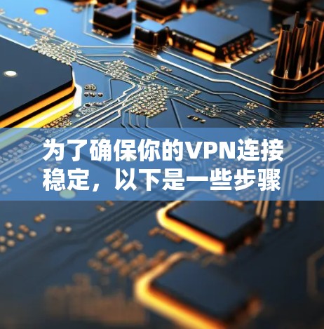 为了确保你的VPN连接稳定，以下是一些步骤和建议