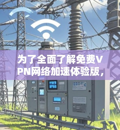 为了全面了解免费VPN网络加速体验版,以下是一个结构化的总结