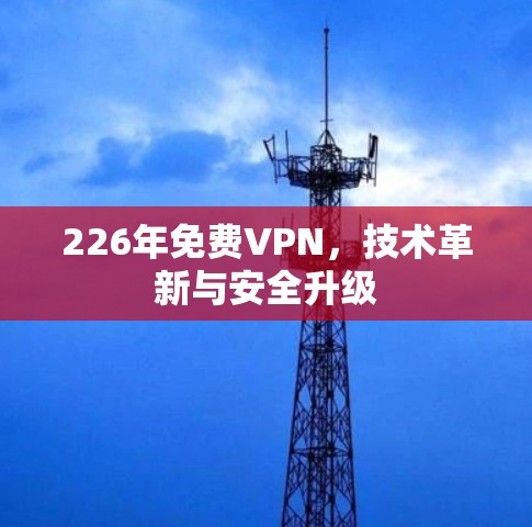 226年免费VPN,技术革新与安全升级