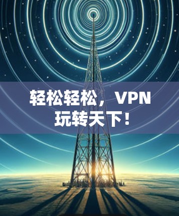 轻松轻松，VPN 玩转天下！