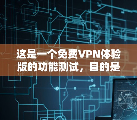 这是一个免费VPN体验版的功能测试,目的是帮助您了解其基本功能和使用流程。以下是一些功能测试的示例内容