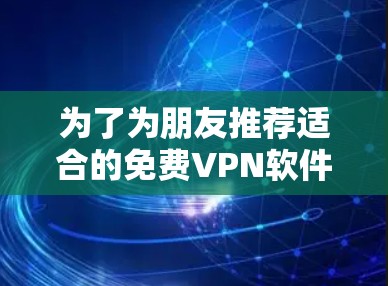 为了为朋友推荐适合的免费VPN软件,考虑到使用安全性和环境适应性,以下是推荐的选择