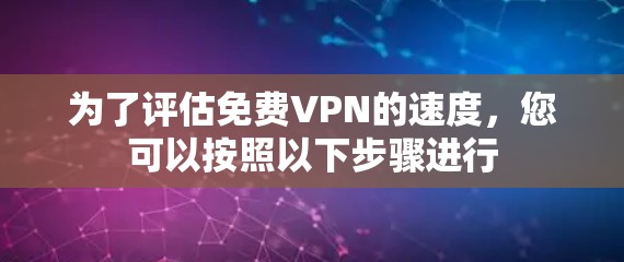 为了评估免费VPN的速度,您可以按照以下步骤进行