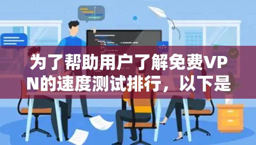 为了帮助用户了解免费VPN的速度测试排行，以下是一个详细的分析和建议