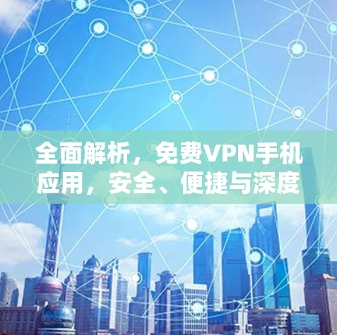 全面解析，免费VPN手机应用，安全、便捷与深度隐私保护