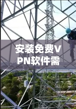 安装免费VPN软件需要遵循以下步骤,确保安全可靠