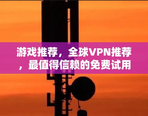 游戏推荐，全球VPN推荐，最值得信赖的免费试用软件