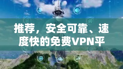 推荐,安全可靠、速度快的免费VPN平台