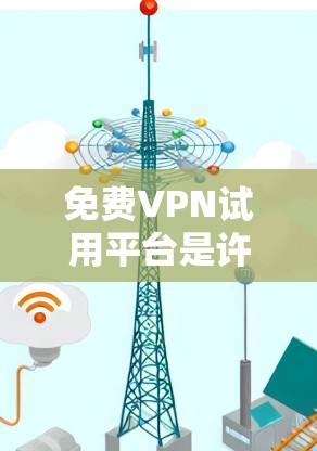免费VPN试用平台是许多用户寻找的解决方案,但需要选择官方授权且经过严格审核的平台,以确保安全性和隐私保护。以下是几个常见的免费VPN试用平台,供您参考