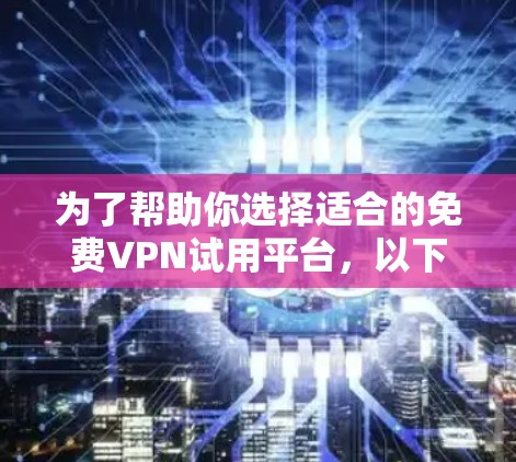 为了帮助你选择适合的免费VPN试用平台，以下是详细的分析和推荐