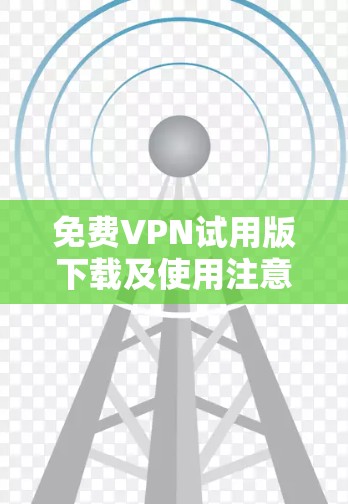 免费VPN试用版下载及使用注意事项