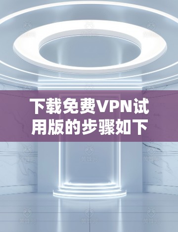 下载免费VPN试用版的步骤如下