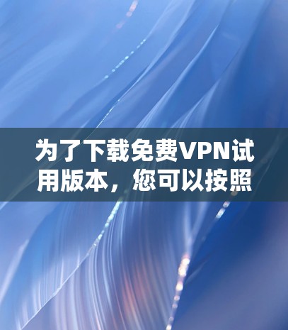 为了下载免费VPN试用版本,您可以按照以下步骤操作