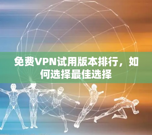 免费VPN试用版本排行,如何选择最佳选择