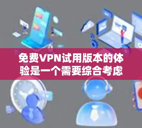 免费VPN试用版本的体验是一个需要综合考虑多个因素的复杂问题。以下是对这一问题的详细分析和总结