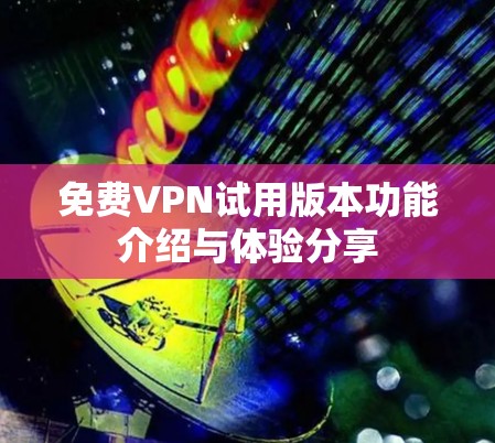 免费VPN试用版本功能介绍与体验分享