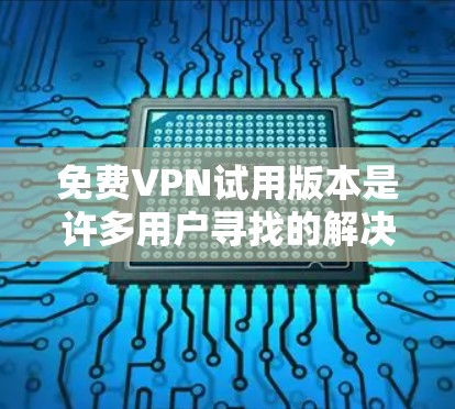 免费VPN试用版本是许多用户寻找的解决方案,它们通常基于不同的协议或技术,如ZTE VPN、Wi-Fi VPN、GTE VPN等。以下是一些常见的免费VPN试用版本和平台