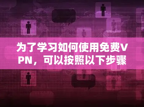 为了学习如何使用免费VPN,可以按照以下步骤进行