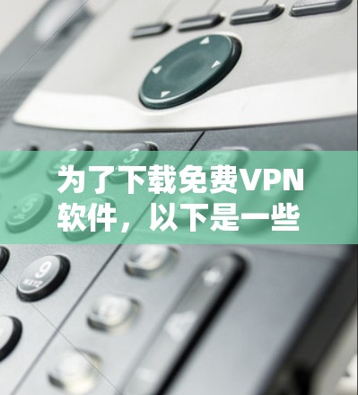 为了下载免费VPN软件，以下是一些推荐的选择，每个软件都有其优缺点和适用场景