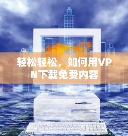 轻松轻松,如何用VPN下载免费内容