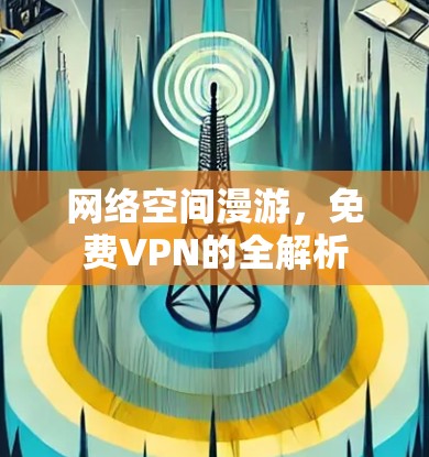 网络空间漫游,免费VPN的全解析 网络空间漫游,免费VPN的全解析