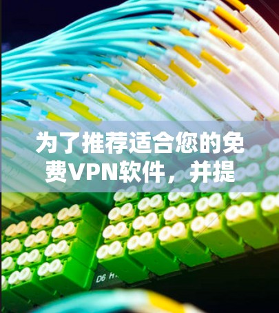 为了推荐适合您的免费VPN软件,并提供节点和速度测试结果,以下是一些建议,您可以根据您的需求进行选择