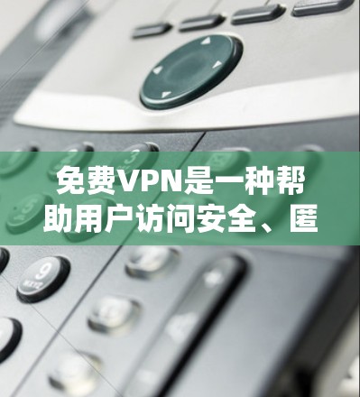 免费VPN是一种帮助用户访问安全、匿名的网络的软件或服务。它们通常能提供访问网络资源、下载文件或观看视频的能力，同时保护用户免受网络攻击的环境。以下是一些免费VPN的教程和推荐，帮助你快速上手
